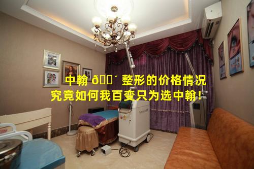 中翰 🌴 整形的价格情况究竟如何我百变只为选中翰！